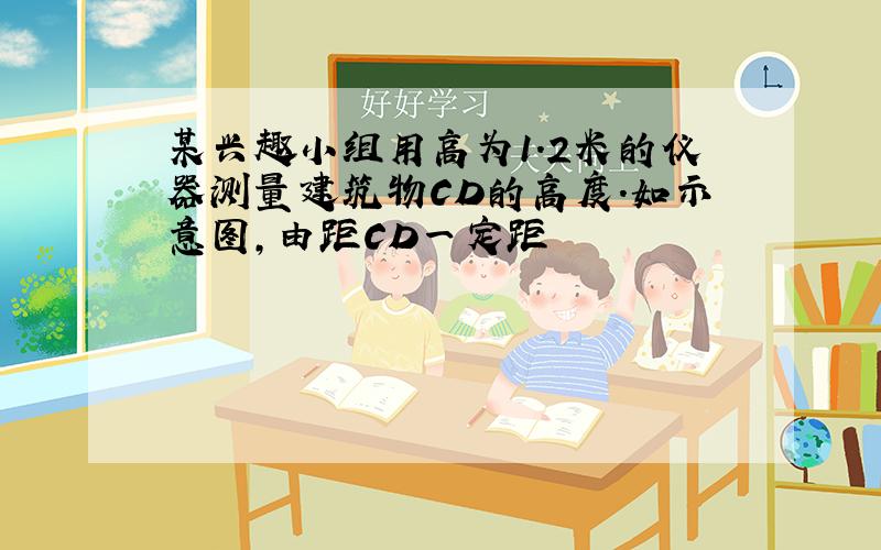 某兴趣小组用高为1.2米的仪器测量建筑物CD的高度．如示意图,由距CD一定距