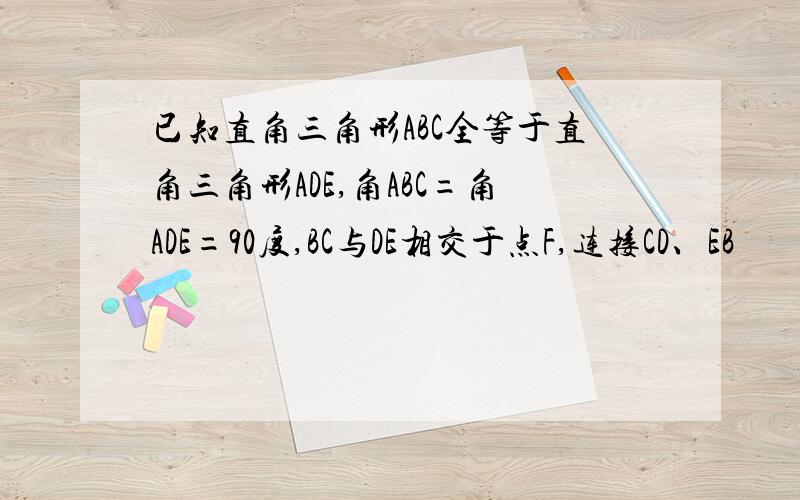 已知直角三角形ABC全等于直角三角形ADE,角ABC=角ADE=90度,BC与DE相交于点F,连接CD、EB