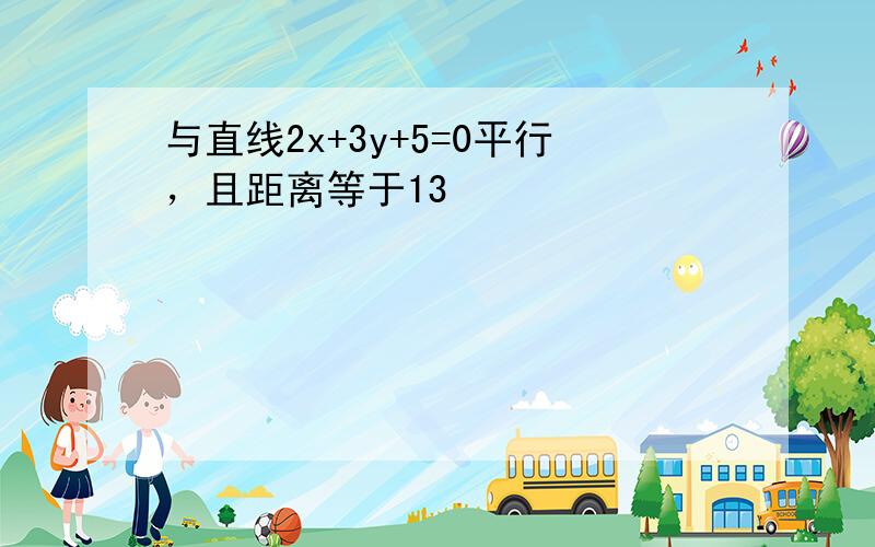 与直线2x+3y+5=0平行，且距离等于13