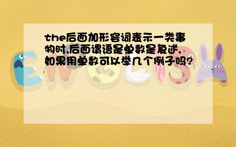 the后面加形容词表示一类事物时,后面谓语是单数是复述,如果用单数可以举几个例子吗?