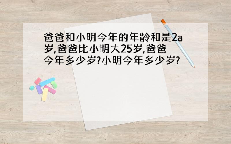 爸爸和小明今年的年龄和是2a岁,爸爸比小明大25岁,爸爸今年多少岁?小明今年多少岁?