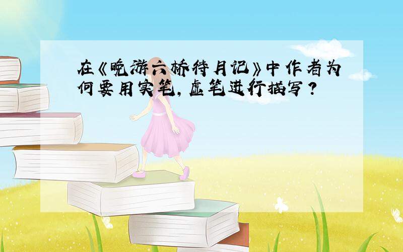 在《晚游六桥待月记》中作者为何要用实笔,虚笔进行描写?