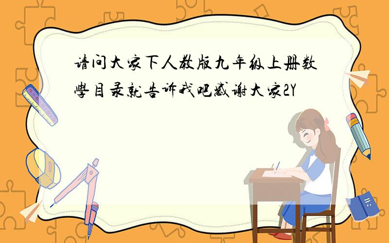 请问大家下人教版九年级上册数学目录就告诉我吧感谢大家2Y