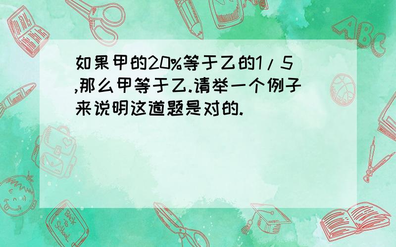 如果甲的20%等于乙的1/5,那么甲等于乙.请举一个例子来说明这道题是对的.