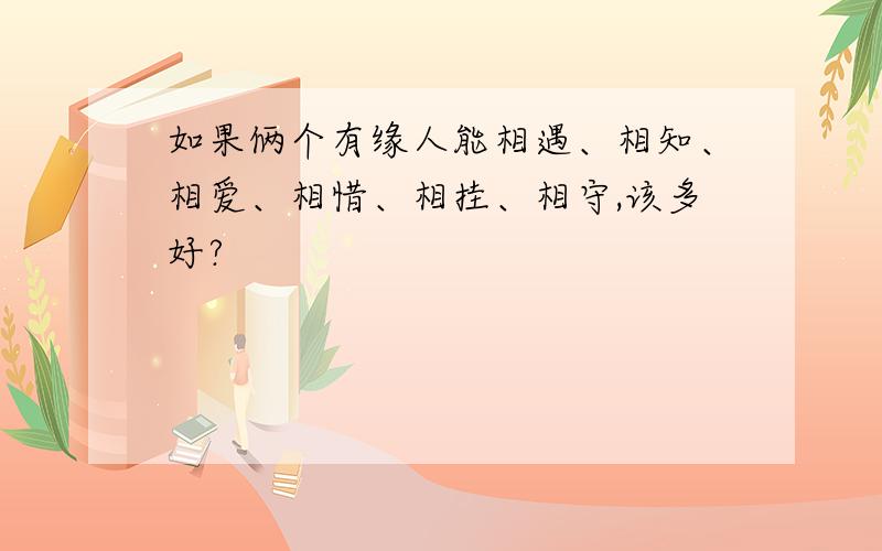 如果俩个有缘人能相遇、相知、相爱、相惜、相挂、相守,该多好?