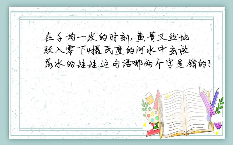 在千均一发的时刻,黄菁义然地跃入零下4摄氏度的河水中去救落水的娃娃.这句话哪两个字是错的?