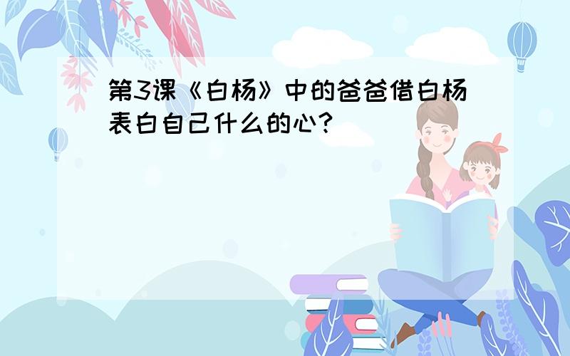 第3课《白杨》中的爸爸借白杨表白自己什么的心?