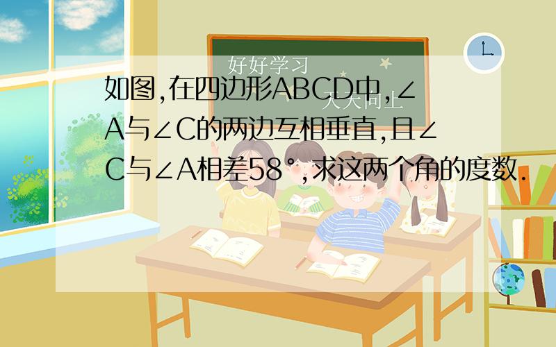 如图,在四边形ABCD中,∠A与∠C的两边互相垂直,且∠C与∠A相差58°,求这两个角的度数.