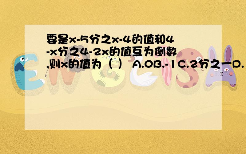要是x-5分之x-4的值和4-x分之4-2x的值互为倒数,则x的值为（ ） A.0B.-1C.2分之一D.1