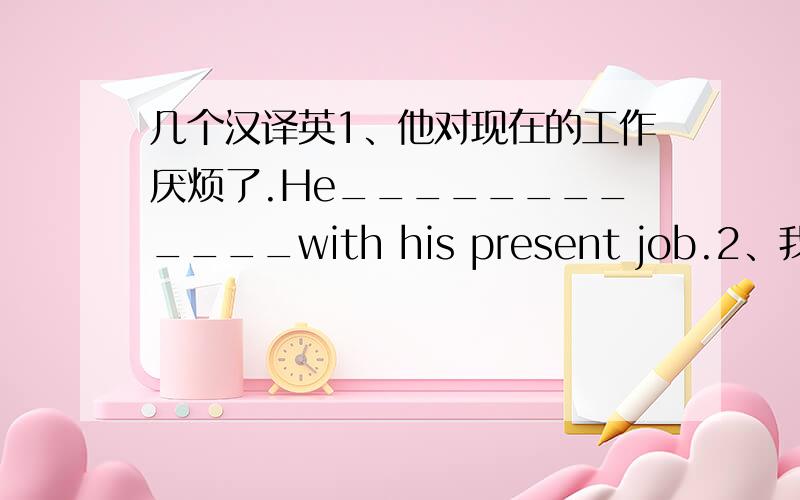 几个汉译英1、他对现在的工作厌烦了.He____________with his present job.2、我们班学生