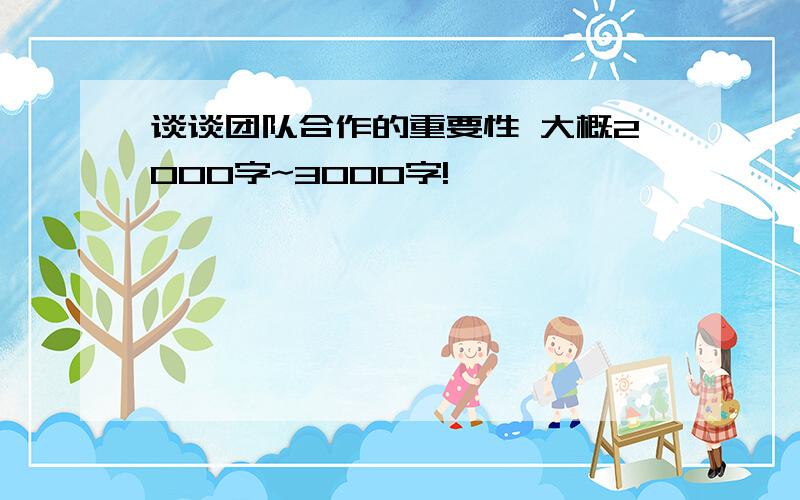 谈谈团队合作的重要性 大概2000字~3000字!