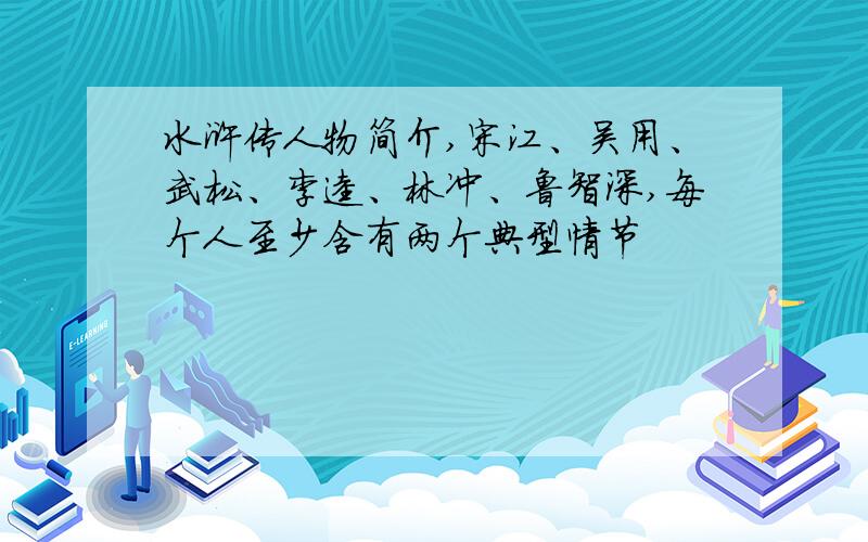 水浒传人物简介,宋江、吴用、武松、李逵、林冲、鲁智深,每个人至少含有两个典型情节