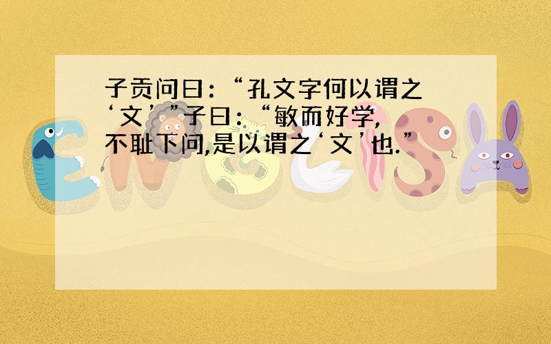 子贡问曰：“孔文字何以谓之 ‘文’ ”子曰：“敏而好学,不耻下问,是以谓之‘文’也.”