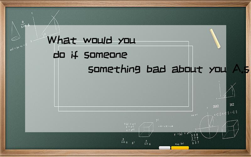 What would you do if someone ( ) something bad about you A.s