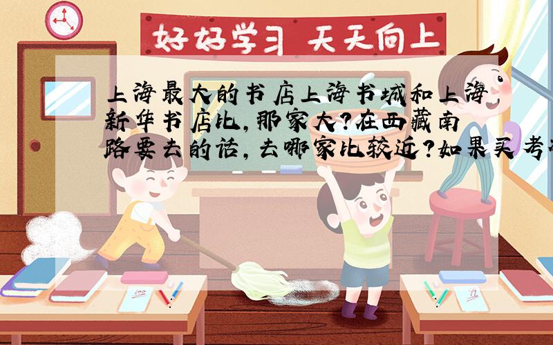 上海最大的书店上海书城和上海新华书店比,那家大?在西藏南路要去的话,去哪家比较近?如果买考研和GRE,托福的相关书籍呢?