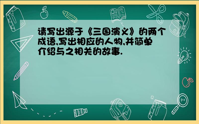 请写出源于《三国演义》的两个成语,写出相应的人物,并简单介绍与之相关的故事.