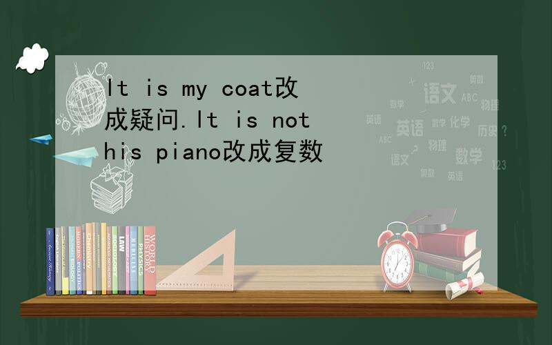 lt is my coat改成疑问.lt is not his piano改成复数