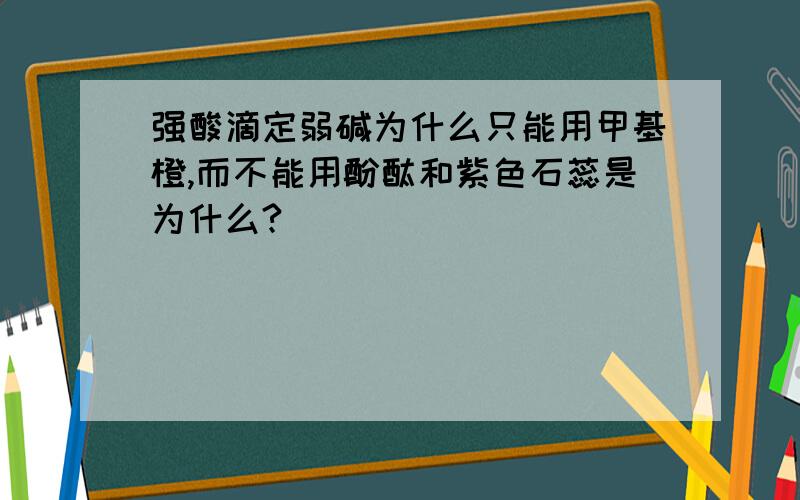 强酸滴定弱碱为什么只能用甲基橙,而不能用酚酞和紫色石蕊是为什么?