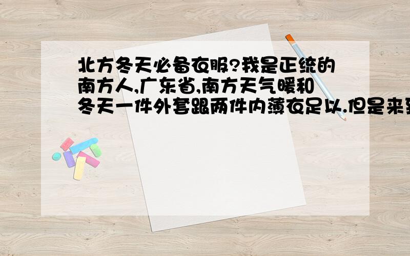 北方冬天必备衣服?我是正统的南方人,广东省,南方天气暖和冬天一件外套跟两件内薄衣足以.但是来到北方：天津.到了冬天天气差