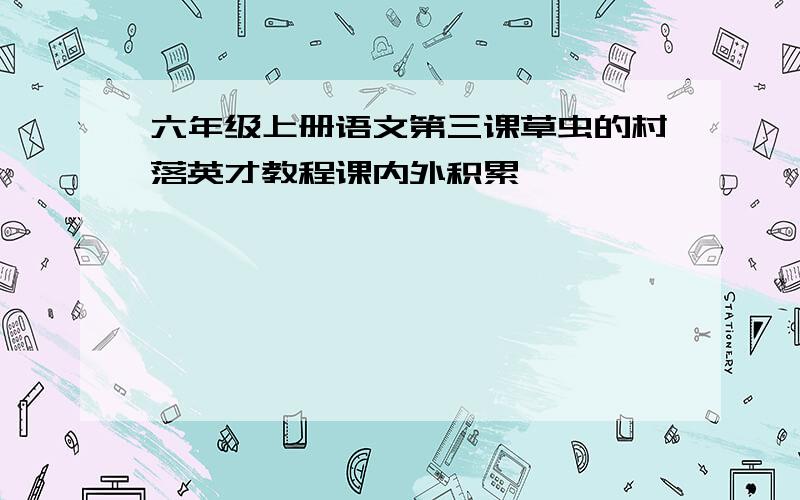 六年级上册语文第三课草虫的村落英才教程课内外积累