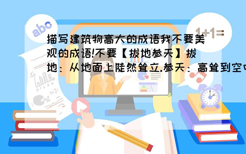 描写建筑物高大的成语我不要美观的成语!不要【拔地参天】拔地：从地面上陡然耸立.参天：高耸到空中.形容高大和气势雄伟.同“