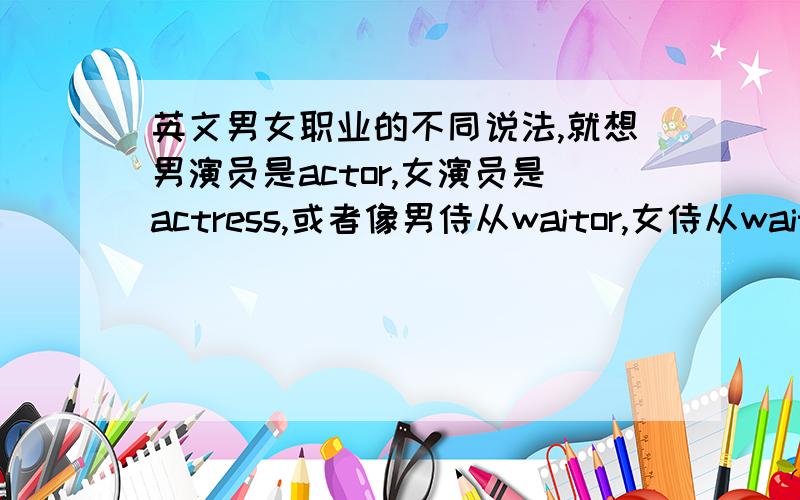 英文男女职业的不同说法,就想男演员是actor,女演员是actress,或者像男侍从waitor,女侍从waitress