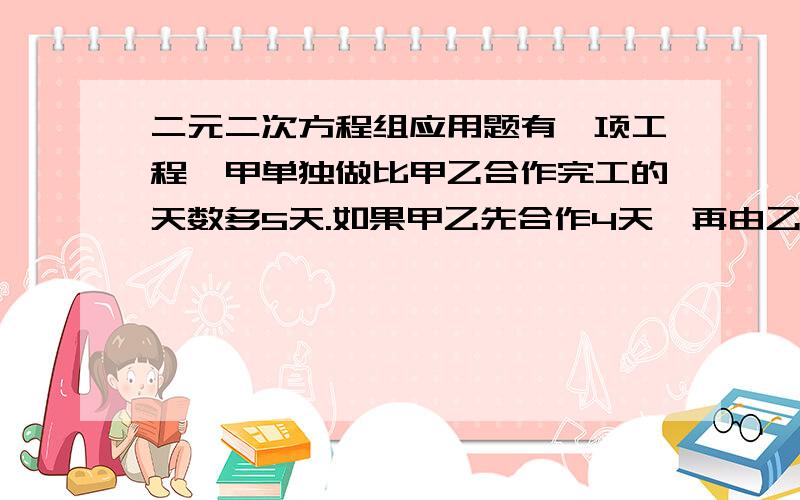 二元二次方程组应用题有一项工程,甲单独做比甲乙合作完工的天数多5天.如果甲乙先合作4天,再由乙独做3天,才能完成整个工程