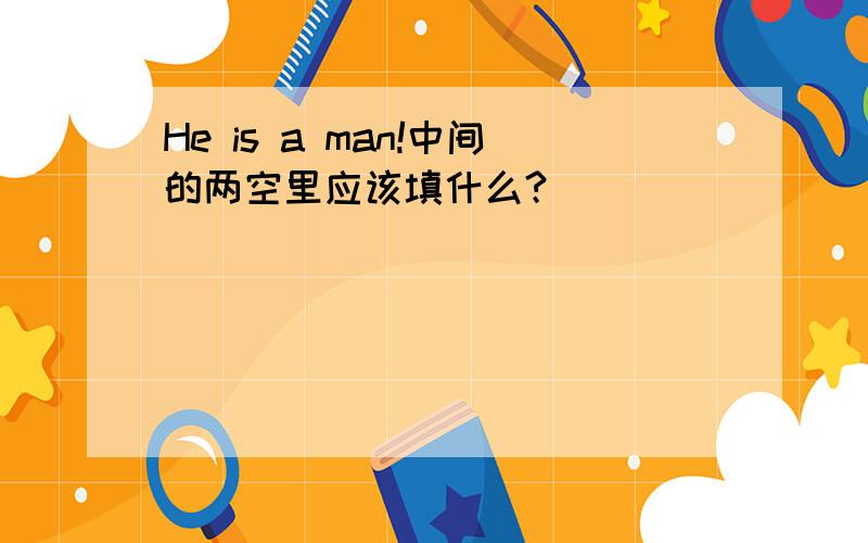 He is a man!中间的两空里应该填什么?