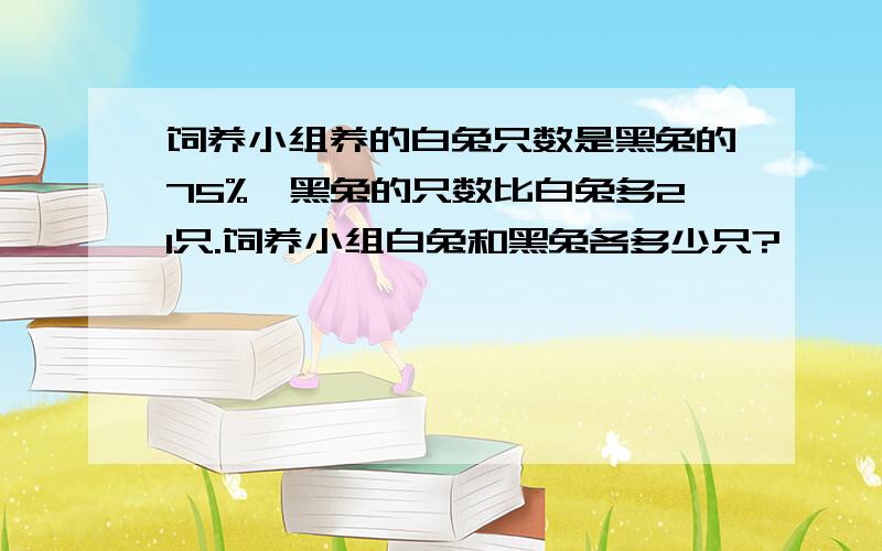 饲养小组养的白兔只数是黑兔的75%,黑兔的只数比白兔多21只.饲养小组白兔和黑兔各多少只?