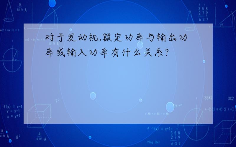 对于发动机,额定功率与输出功率或输入功率有什么关系?