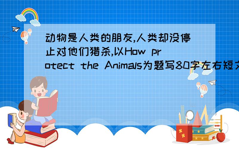 动物是人类的朋友,人类却没停止对他们猎杀,以How protect the Animals为题写80字左右短文