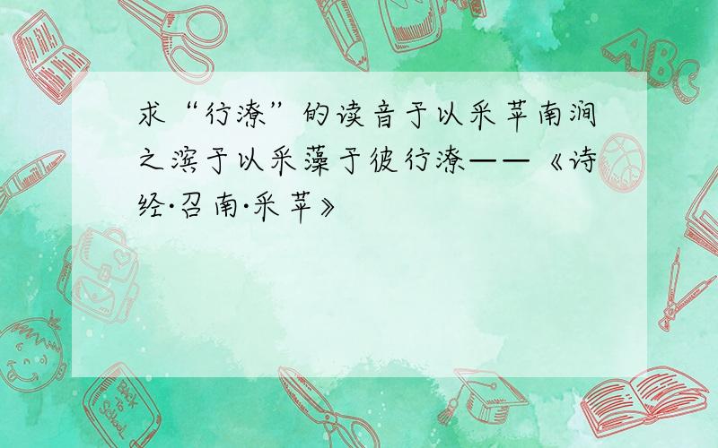 求“行潦”的读音于以采苹南涧之滨于以采藻于彼行潦——《诗经·召南·采苹》