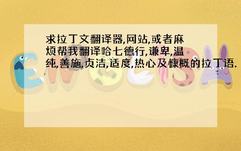 求拉丁文翻译器,网站,或者麻烦帮我翻译哈七德行,谦卑,温纯,善施,贞洁,适度,热心及慷概的拉丁语.