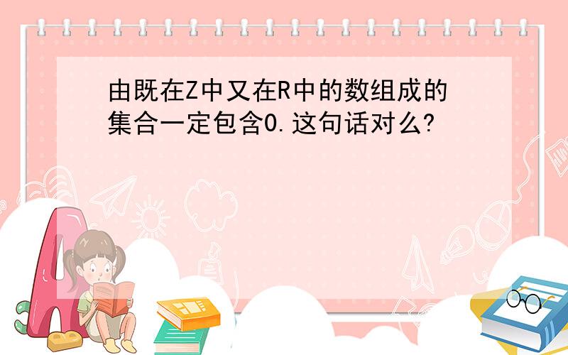 由既在Z中又在R中的数组成的集合一定包含0.这句话对么?