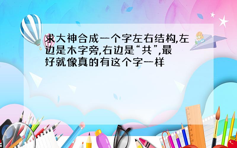 求大神合成一个字左右结构,左边是木字旁,右边是“共”,最好就像真的有这个字一样