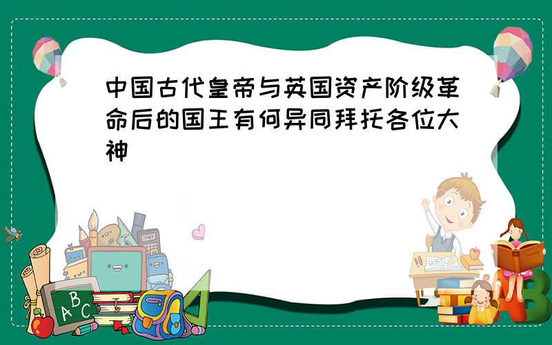 中国古代皇帝与英国资产阶级革命后的国王有何异同拜托各位大神