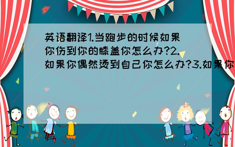 英语翻译1.当跑步的时候如果你伤到你的膝盖你怎么办?2.如果你偶然烫到自己你怎么办?3.如果你不小心切到自己你怎么办?4