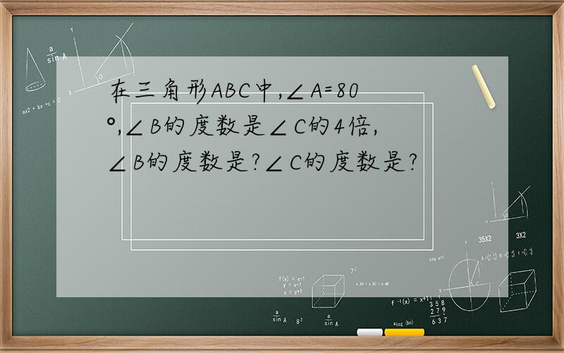 在三角形ABC中,∠A=80°,∠B的度数是∠C的4倍,∠B的度数是?∠C的度数是?