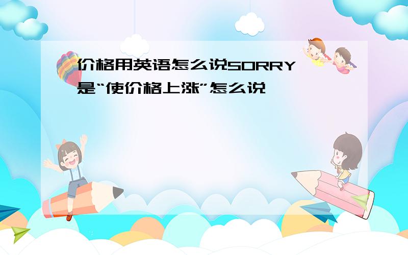 价格用英语怎么说SORRY 是“使价格上涨”怎么说