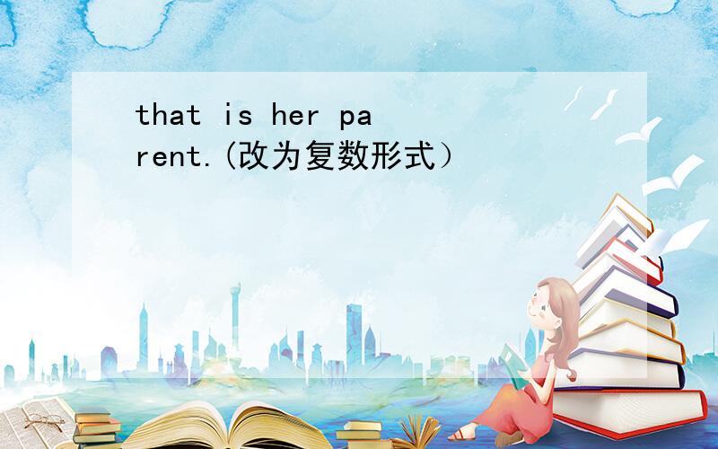 that is her parent.(改为复数形式）