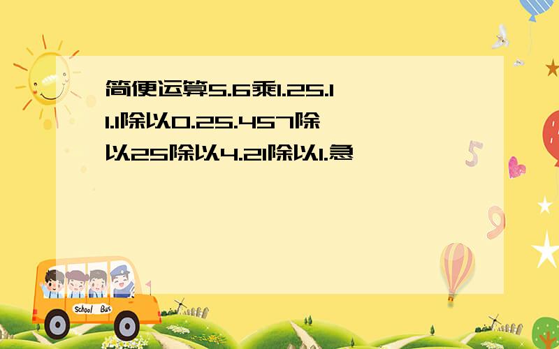 简便运算5.6乘1.25.11.1除以0.25.457除以25除以4.21除以1.急