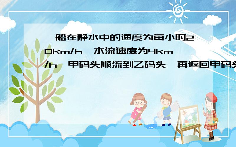 一船在静水中的速度为每小时20km/h,水流速度为4km/h,甲码头顺流到乙码头,再返回甲码头共用5h,若设甲乙两次相遇