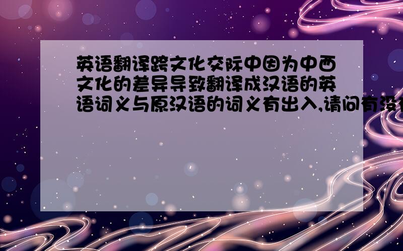 英语翻译跨文化交际中因为中西文化的差异导致翻译成汉语的英语词义与原汉语的词义有出入,请问有没有同胞可以提供一些?