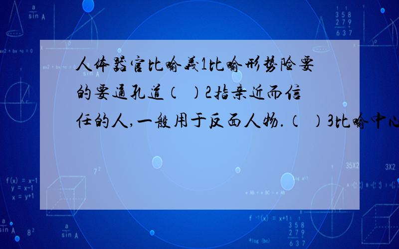 人体器官比喻义1比喻形势险要的要通孔道（ ）2指亲近而信任的人,一般用于反面人物.（ ）3比喻中心（ ）4指亲人（ ）5