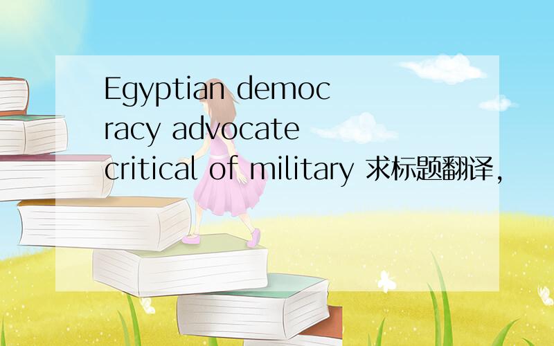 Egyptian democracy advocate critical of military 求标题翻译,