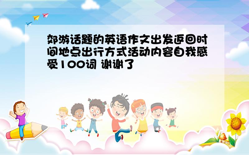 郊游话题的英语作文出发返回时间地点出行方式活动内容自我感受100词 谢谢了