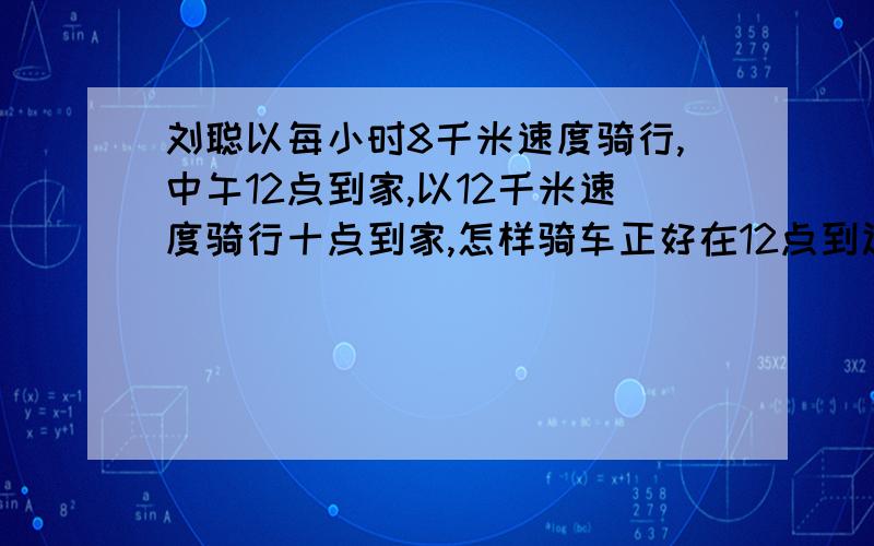 刘聪以每小时8千米速度骑行,中午12点到家,以12千米速度骑行十点到家,怎样骑车正好在12点到达