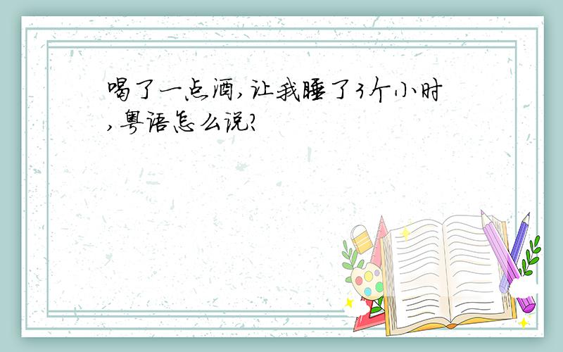 喝了一点酒,让我睡了3个小时,粤语怎么说?