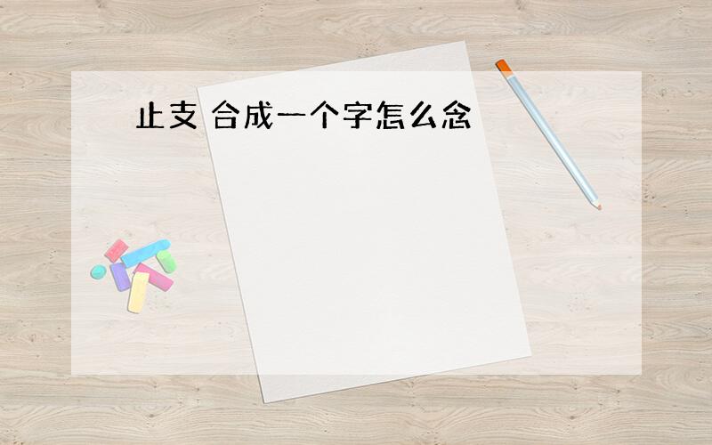 止支 合成一个字怎么念