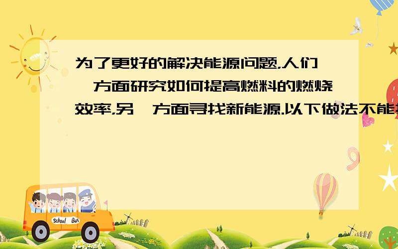 为了更好的解决能源问题，人们一方面研究如何提高燃料的燃烧效率，另一方面寻找新能源.以下做法不能提高燃料效率的是